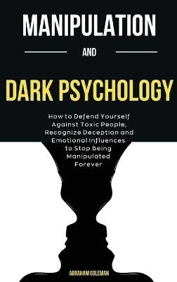 Manipulation And Dark Psychology: How to Defend Yourself Against Toxic People, Recognize Deception and Emotional Influences to Stop Being Manipulated Forever