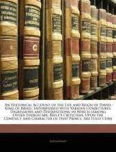 An Historical Account of the Life and Reign of David, King of Israel: Interspersed with Various Conjectures, Digressions and Disquisitions. in Which (Among Other Things) Mr. Bayle's Criticisms, Upon the Conduct and Character of That Prince, Are Fully Cons