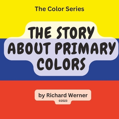 The Story About Primary Colors: The Story of Yellow, Blue and Red as Primary Colors