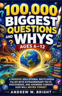100,000 Biggest Questions and Whys Ages 6-12: A Massive Educational Encyclopedia Filled with Extraordinary Facts, Discoveries, and Answers Curious Kids Will Never Forget