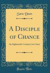 A Disciple of Chance: An Eighteenth-Century Love Story (Classic Reprint)