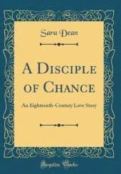 A Disciple of Chance: An Eighteenth-Century Love Story (Classic Reprint)