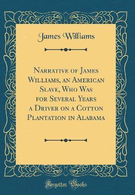 Narrative of James Williams, an American Slave, Who Was for Several Years a Driver on a Cotton Plantation in Alabama (Classic Reprint)