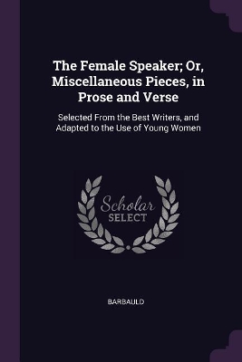 The Female Speaker; Or, Miscellaneous Pieces, in Prose and Verse: Selected From the Best Writers, and Adapted to the Use of Young Women