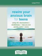 Rewire Your Anxious Brain for Teens: Using CBT, Neuroscience, and Mindfulness to Help You End Anxiety, Panic, and Worry