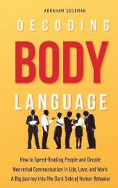 Decoding Body Language: How to Speed-Reading People and Decode Nonverbal Communication in Life, Love, and Work. A Big Journey into The Dark Side of Human Behavior