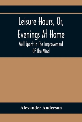 Leisure Hours, Or, Evenings At Home; Well Spent In The Improvement Of The Mind