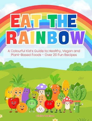 Eat the Rainbow: A Colourful Kid’s Guide to Healthy, Vegan, and Plant-Based Foods with Over 20 Fun Recipes!: Kids Vegan Cookbook: Kids Plant-Based Cooking