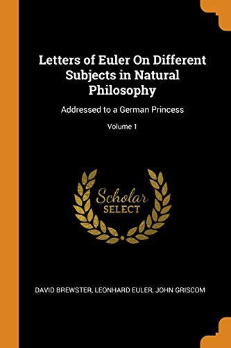 Letters of Euler on Different Subjects in Natural Philosophy: Addressed to a German Princess; Volume 1