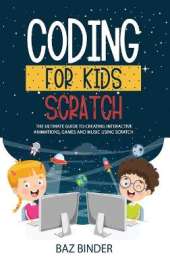 Coding for Kids Scratch: The Ultimate Guide to Creating Interactive Animations, Games and Personalized Music Using Scratch