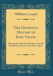 The Diverting History of John Gilpin: Shewing How He Went Further Than He Intended, and Came Safe Home Again (Classic Reprint)