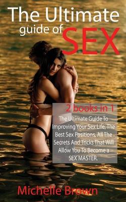 The Ultimate Guide Of SEX: The Ultimate Guide To Improving Your Sex Life, The Best Sex Positions, All The Secrets And Tricks That Will Allow You To Become a SEX MASTER.