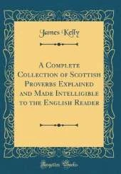 A Complete Collection of Scottish Proverbs Explained and Made Intelligible to the English Reader (Classic Reprint)