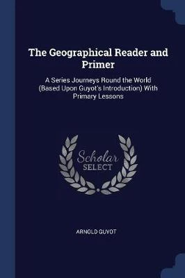 The Geographical Reader and Primer: A Series Journeys Round the World (Based Upon Guyot's Introduction) With Primary Lessons