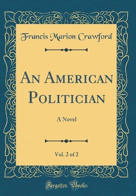 An American Politician, Vol. 2 of 2: A Novel (Classic Reprint)