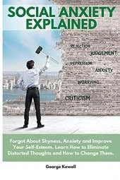 Social Anxiety Explained: Forgot About Shyness, Anxiety and Improve Your Self-Esteem. Learn How to Eliminate Distorted Thoughts and How to Change Them