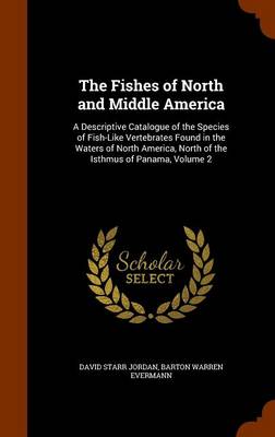 The Fishes of North and Middle America: A Descriptive Catalogue of the Species of Fish-Like Vertebrates Found in the Waters of North America, North of the Isthmus of Panama, Volume 2