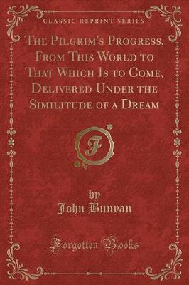 The Pilgrim's Progress, From This World to That Which Is to Come, Delivered Under the Similitude of a Dream (Classic Reprint)