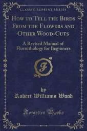 How to Tell the Birds From the Flowers and Other Wood-Cuts: A Revised Manual of Flornithology for Beginners (Classic Reprint)