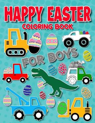 Happy Easter Coloring Book for Boys: For Kids Ages 4-8, Boys and Girls, Pages with Train, Tractor, Digger, Truck, Cars, Dinosaurs, Rabbits, Eggs I For Kids of All Ages