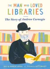 The Man Who Loved Libraries: The Story of Andrew Carnegie