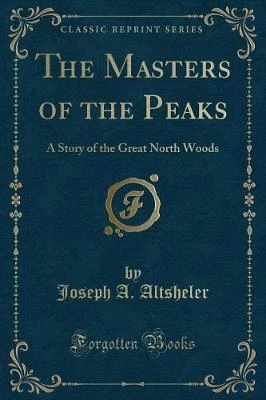 The Masters of the Peaks: A Story of the Great North Woods (Classic Reprint)
