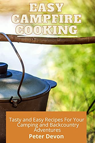 Easy Campfire Cooking: Tasty and Easy Recipes For Your Camping and Backcountry Adventures