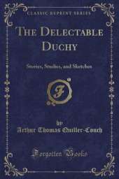 The Delectable Duchy: Stories, Studies, and Sketches (Classic Reprint)