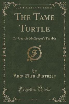 The Tame Turtle: Or, Geordie McGregor's Trouble (Classic Reprint)
