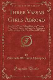 Three Vassar Girls Abroad: Rambles of Three College Girls on a Vacation Trip Through France and Spain for Amusement and Instruction; With Their Haps and Mishaps (Classic Reprint)