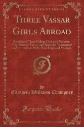 Three Vassar Girls Abroad: Rambles of Three College Girls on a Vacation Trip Through France and Spain for Amusement and Instruction; With Their Haps and Mishaps (Classic Reprint)