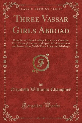 Three Vassar Girls Abroad: Rambles of Three College Girls on a Vacation Trip Through France and Spain for Amusement and Instruction; With Their Haps and Mishaps (Classic Reprint)