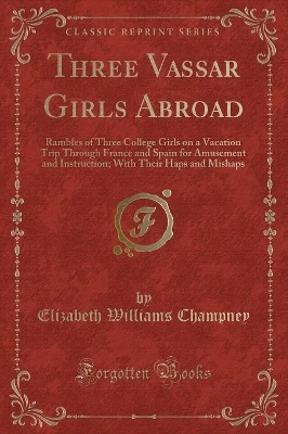 Three Vassar Girls Abroad: Rambles of Three College Girls on a Vacation Trip Through France and Spain for Amusement and Instruction; With Their Haps and Mishaps (Classic Reprint)