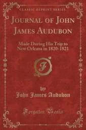 Journal of John James Audubon: Made During His Trip to New Orleans in 1820-1821 (Classic Reprint)