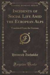 Incidents of Social Life Amid the European Alps: Translated From the German (Classic Reprint)
