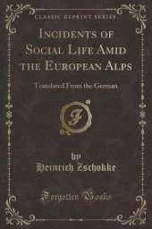 Incidents of Social Life Amid the European Alps: Translated From the German (Classic Reprint)