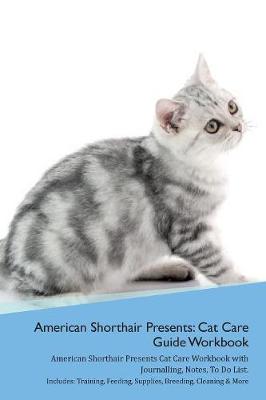 American Shorthair Cat Presents: Cat Care Guide Workbook American Shorthair Cat Presents Cat Care Workbook with Journalling, Notes, To Do List. Includes: Training, Feeding, Supplies, Breeding, Cleaning & More Volume 1