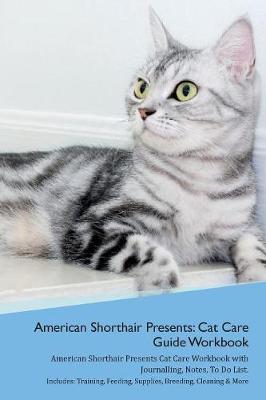 American Shorthair Cat Presents: Cat Care Guide Workbook American Shorthair Cat Presents Cat Care Workbook with Journalling, Notes, To Do List. Includes: Training, Feeding, Supplies, Breeding, Cleaning & More Volume 1