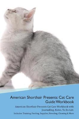 American Shorthair Cat Presents: Cat Care Guide Workbook American Shorthair Cat Presents Cat Care Workbook with Journalling, Notes, To Do List. Includes: Training, Feeding, Supplies, Breeding, Cleaning & More Volume 1