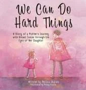 We Can Do Hard Things: A Story of a Mother's Journey with Breast Cancer through the Eyes of Her Daughter