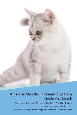 American Shorthair Cat Presents: Cat Care Guide Workbook American Shorthair Cat Presents Cat Care Workbook with Journalling, Notes, To Do List. Includes: Training, Feeding, Supplies, Breeding, Cleaning & More Volume 1