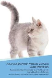 American Shorthair Cat Presents: Cat Care Guide Workbook American Shorthair Cat Presents Cat Care Workbook with Journalling, Notes, To Do List. Includes: Training, Feeding, Supplies, Breeding, Cleaning & More Volume 1