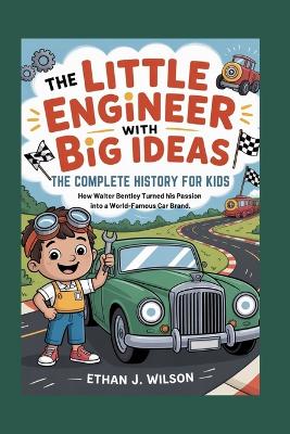 The Little Engineer with Big Ideas: The Complete History for Kids: How Walter Bentley Turned His Passion into a World-Famous Car Brand