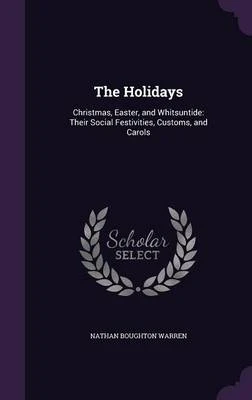The Holidays: Christmas, Easter, and Whitsuntide: Their Social Festivities, Customs, and Carols