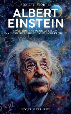 A Brief History of Albert Einstein - Space, Time, and Quantum Theory: E=mc² and the Foundations of Modern Physics