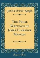 The Prose Writings of James Clarence Mangan (Classic Reprint)