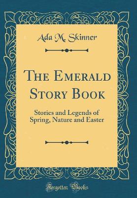 The Emerald Story Book: Stories and Legends of Spring, Nature and Easter (Classic Reprint)
