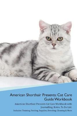 American Shorthair Cat Presents: Cat Care Guide Workbook American Shorthair Cat Presents Cat Care Workbook with Journalling, Notes, To Do List. Includes: Training, Feeding, Supplies, Breeding, Cleaning & More Volume 1