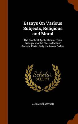 Essays On Various Subjects, Religious and Moral: The Practical Application of Their Principles to the State of Man in Society, Particularly the Lower Orders