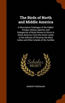 The Birds of North and Middle America: A Descriptive Catalogue of the Higher Groups, Genera, Species, and Subspecies of Birds Known to Occur in North America, from the Arctic Lands to the Isthmus of Panama, the West Indies and Other Islands of the Caribbe